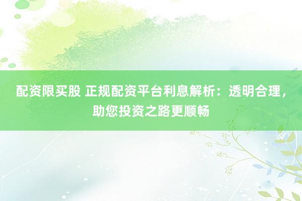 配資限買(mǎi)股 正規(guī)配資平臺(tái)利息解析：透明合理，助您投資之路更順暢