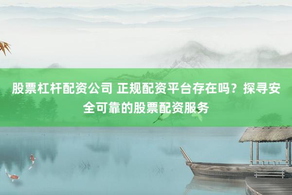 股票杠桿配資公司 正規(guī)配資平臺(tái)存在嗎？探尋安全可靠的股票配資服務(wù)
