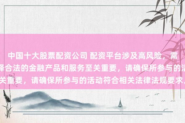 中國(guó)十大股票配資公司 配資平臺(tái)涉及高風(fēng)險(xiǎn)，需謹(jǐn)慎對(duì)待。在中國(guó)，選擇合法的金融產(chǎn)品和服務(wù)至關(guān)重要，請(qǐng)確保所參與的活動(dòng)符合相關(guān)法律法規(guī)要求。