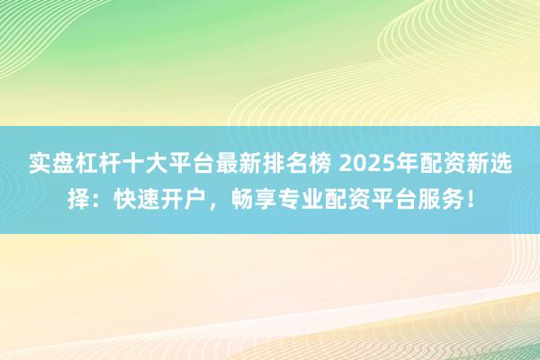 實(shí)盤杠桿十大平臺(tái)最新排名榜 2025年配資新選擇：快速開(kāi)戶，暢享專業(yè)配資平臺(tái)服務(wù)！