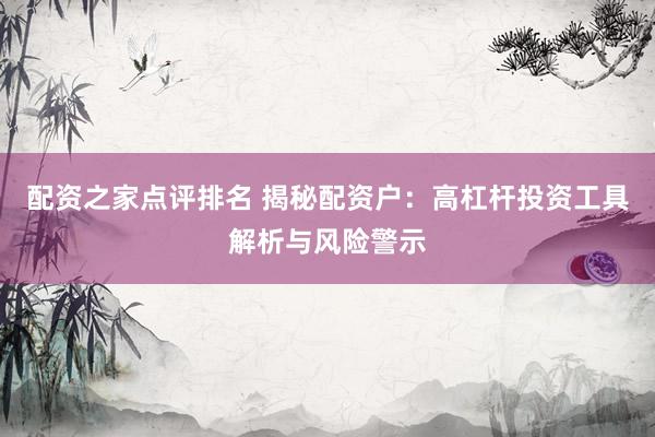 配資之家點(diǎn)評排名 揭秘配資戶：高杠桿投資工具解析與風(fēng)險(xiǎn)警示