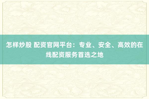 怎樣炒股 配資官網(wǎng)平臺(tái)：專業(yè)、安全、高效的在線配資服務(wù)首選之地