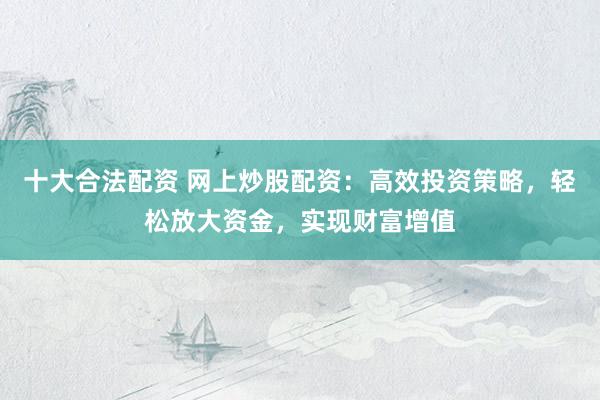 十大合法配資 網(wǎng)上炒股配資：高效投資策略，輕松放大資金，實(shí)現(xiàn)財(cái)富增值