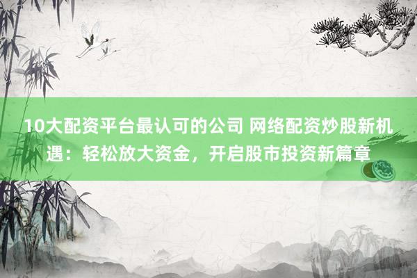 10大配資平臺(tái)最認(rèn)可的公司 網(wǎng)絡(luò)配資炒股新機(jī)遇：輕松放大資金，開(kāi)啟股市投資新篇章