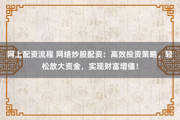 網(wǎng)上配資流程 網(wǎng)絡(luò)炒股配資：高效投資策略，輕松放大資金，實(shí)現(xiàn)財(cái)富增值！