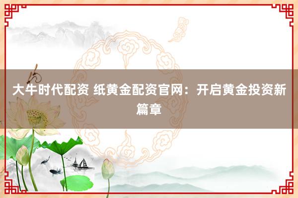 大牛時(shí)代配資 紙黃金配資官網(wǎng)：開(kāi)啟黃金投資新篇章