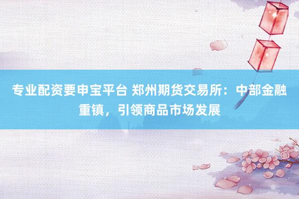 專業(yè)配資要申寶平臺(tái) 鄭州期貨交易所：中部金融重鎮(zhèn)，引領(lǐng)商品市場發(fā)展