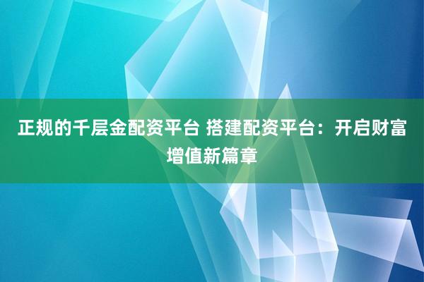正規(guī)的千層金配資平臺 搭建配資平臺：開啟財富增值新篇章