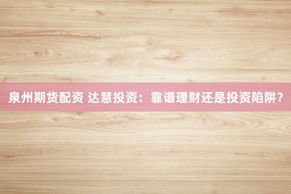 泉州期貨配資 達(dá)慧投資：靠譜理財(cái)還是投資陷阱？