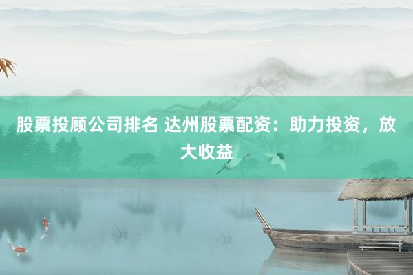 股票投顧公司排名 達州股票配資：助力投資，放大收益