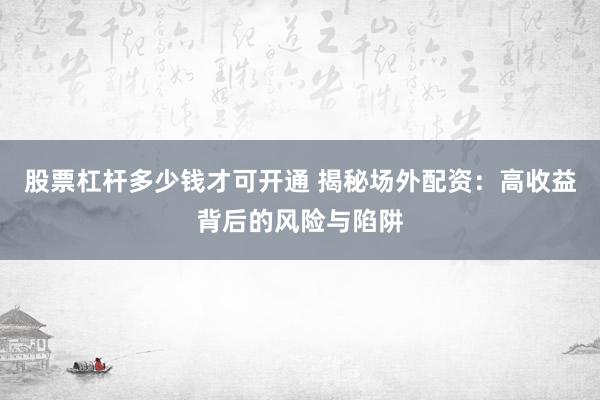 股票杠桿多少錢(qián)才可開(kāi)通 揭秘場(chǎng)外配資：高收益背后的風(fēng)險(xiǎn)與陷阱