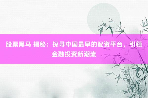 股票黑馬 揭秘：探尋中國最早的配資平臺(tái)，引領(lǐng)金融投資新潮流