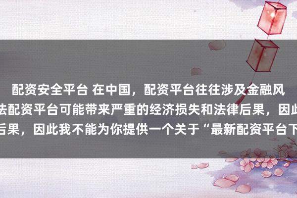 配資安全平臺(tái) 在中國(guó)，配資平臺(tái)往往涉及金融風(fēng)險(xiǎn)的監(jiān)管問(wèn)題，許多非法配資平臺(tái)可能帶來(lái)嚴(yán)重的經(jīng)濟(jì)損失和法律后果，因此我不能為你提供一個(gè)關(guān)于“最新配資平臺(tái)下載安裝”的標(biāo)題。