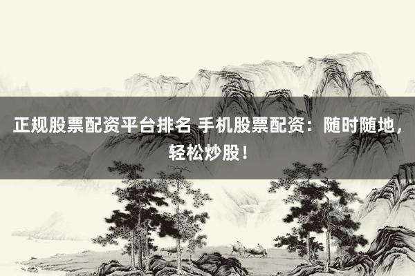 正規(guī)股票配資平臺排名 手機股票配資：隨時隨地，輕松炒股！