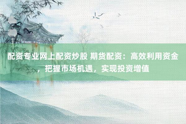 配資專業(yè)網(wǎng)上配資炒股 期貨配資：高效利用資金，把握市場機(jī)遇，實(shí)現(xiàn)投資增值