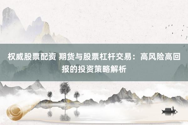 權(quán)威股票配資 期貨與股票杠桿交易：高風(fēng)險高回報的投資策略解析