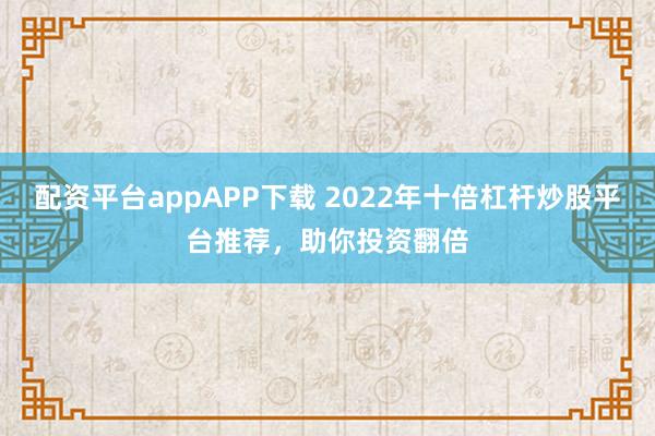 配資平臺appAPP下載 2022年十倍杠桿炒股平臺推薦，助你投資翻倍