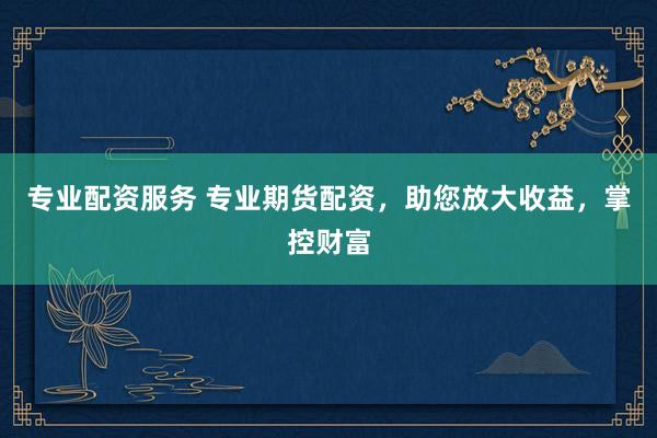 專業(yè)配資服務(wù) 專業(yè)期貨配資，助您放大收益，掌控財富
