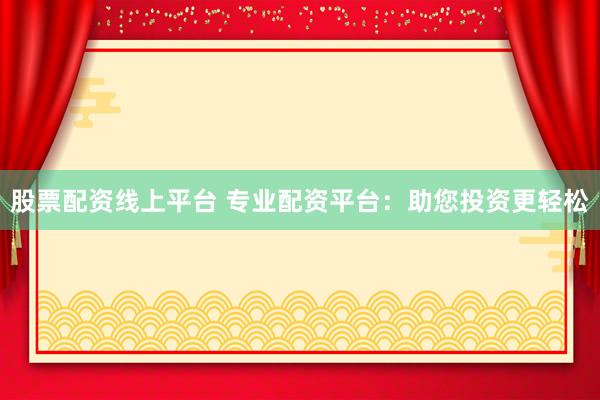股票配資線上平臺 專業(yè)配資平臺：助您投資更輕松