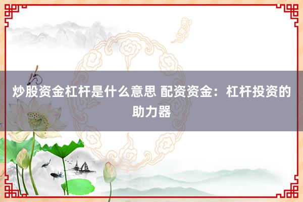 炒股資金杠桿是什么意思 配資資金：杠桿投資的助力器