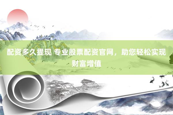 配資多久提現(xiàn) 專業(yè)股票配資官網(wǎng)，助您輕松實(shí)現(xiàn)財(cái)富增值