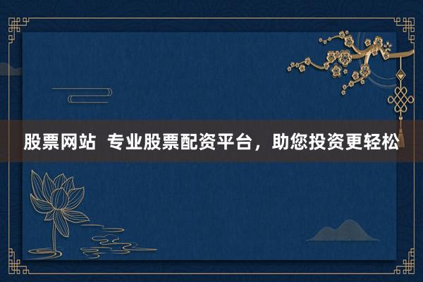 股票網(wǎng)站  專業(yè)股票配資平臺，助您投資更輕松