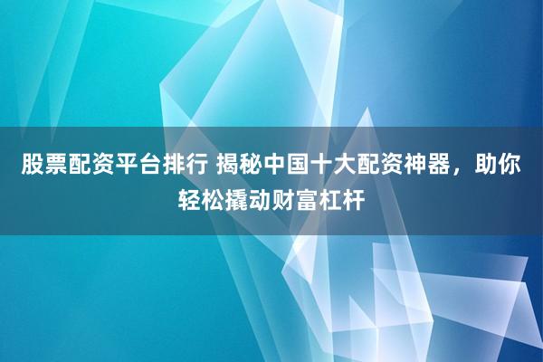 股票配資平臺(tái)排行 揭秘中國十大配資神器，助你輕松撬動(dòng)財(cái)富杠桿