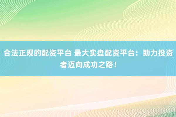 合法正規(guī)的配資平臺 最大實盤配資平臺：助力投資者邁向成功之路！