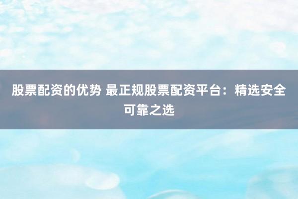 股票配資的優(yōu)勢(shì) 最正規(guī)股票配資平臺(tái)：精選安全可靠之選