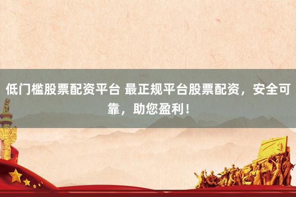 低門(mén)檻股票配資平臺(tái) 最正規(guī)平臺(tái)股票配資，安全可靠，助您盈利！
