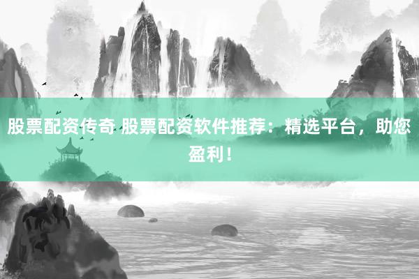 股票配資傳奇 股票配資軟件推薦：精選平臺(tái)，助您盈利！