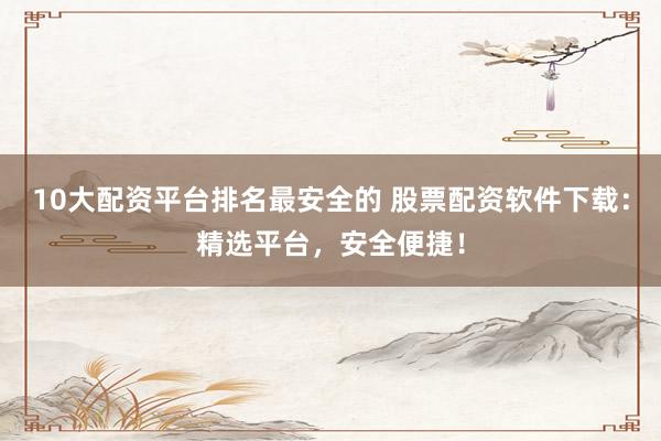 10大配資平臺(tái)排名最安全的 股票配資軟件下載：精選平臺(tái)，安全便捷！