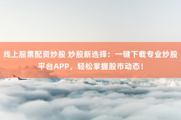 線上股票配資炒股 炒股新選擇：一鍵下載專業(yè)炒股平臺(tái)APP，輕松掌握股市動(dòng)態(tài)！