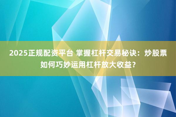 2025正規(guī)配資平臺 掌握杠桿交易秘訣：炒股票如何巧妙運用杠桿放大收益？
