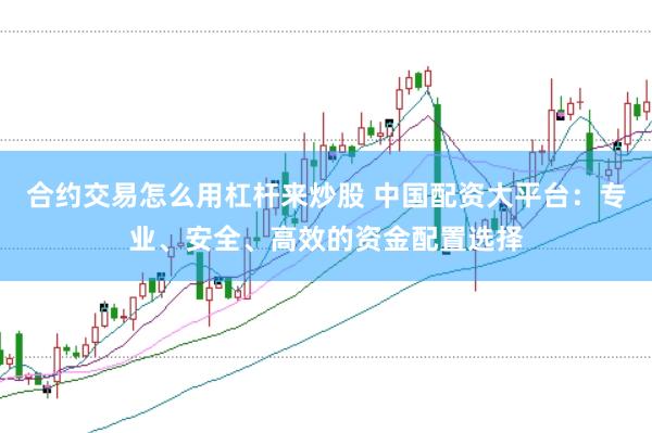 合約交易怎么用杠桿來炒股 中國配資大平臺：專業(yè)、安全、高效的資金配置選擇