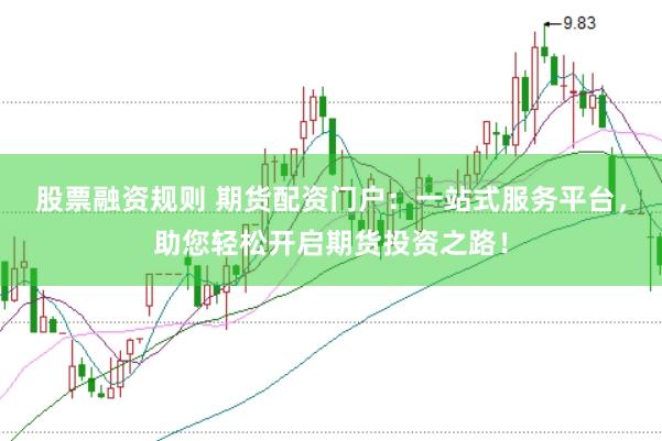 股票融資規(guī)則 期貨配資門(mén)戶(hù)：一站式服務(wù)平臺(tái)，助您輕松開(kāi)啟期貨投資之路！
