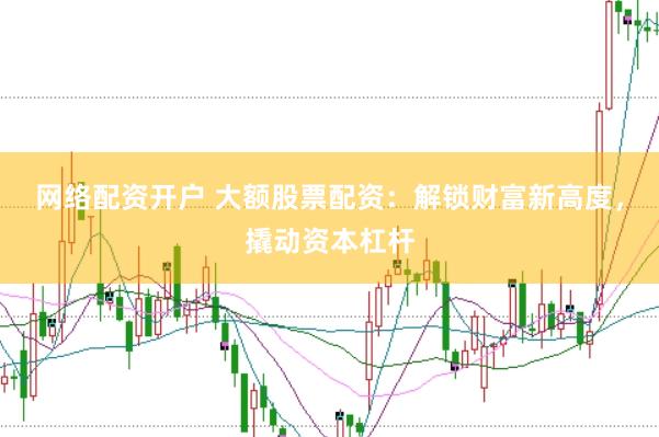 網(wǎng)絡(luò)配資開(kāi)戶(hù) 大額股票配資：解鎖財(cái)富新高度，撬動(dòng)資本杠桿