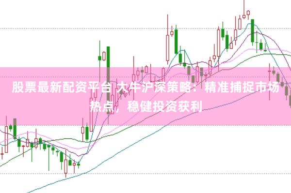 股票最新配資平臺 大牛滬深策略：精準捕捉市場熱點，穩(wěn)健投資獲利