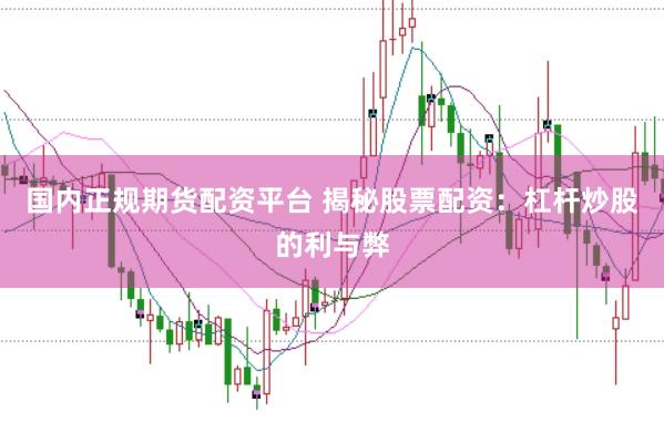 國(guó)內(nèi)正規(guī)期貨配資平臺(tái) 揭秘股票配資：杠桿炒股的利與弊