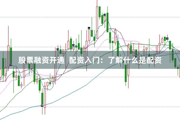 股票融資開通  配資入門：了解什么是配資
