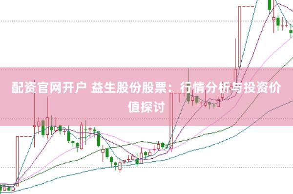 配資官網(wǎng)開戶 益生股份股票：行情分析與投資價(jià)值探討