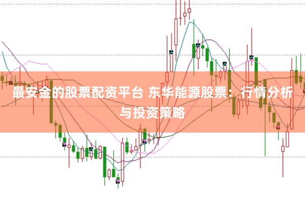 最安金的股票配資平臺(tái) 東華能源股票：行情分析與投資策略