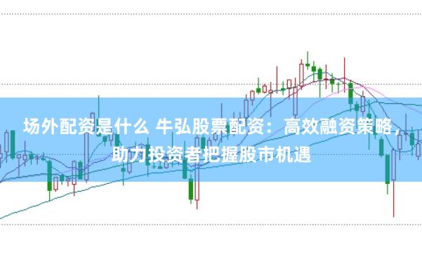 場(chǎng)外配資是什么 牛弘股票配資：高效融資策略，助力投資者把握股市機(jī)遇