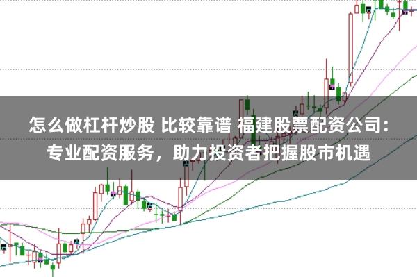 怎么做杠桿炒股 比較靠譜 福建股票配資公司：專業(yè)配資服務，助力投資者把握股市機遇