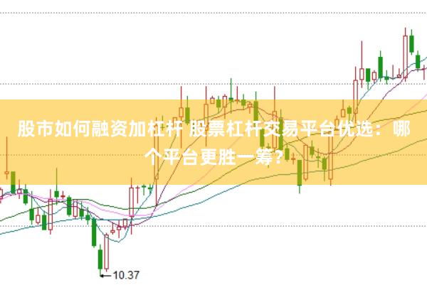 股市如何融資加杠桿 股票杠桿交易平臺優(yōu)選：哪個平臺更勝一籌？