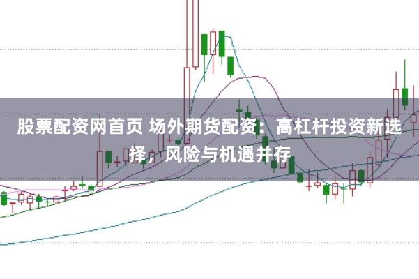 股票配資網(wǎng)首頁 場外期貨配資：高杠桿投資新選擇，風(fēng)險與機(jī)遇并存