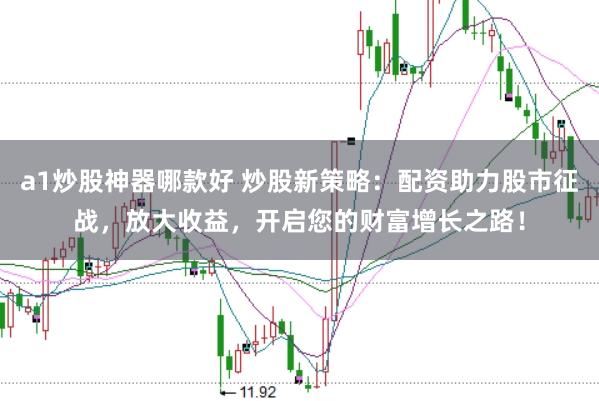 a1炒股神器哪款好 炒股新策略：配資助力股市征戰(zhàn)，放大收益，開(kāi)啟您的財(cái)富增長(zhǎng)之路！