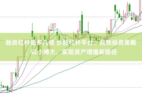 融資杠桿最多幾倍 炒股杠桿平臺(tái)：高效投資策略，以小博大，實(shí)現(xiàn)資產(chǎn)增值新路徑