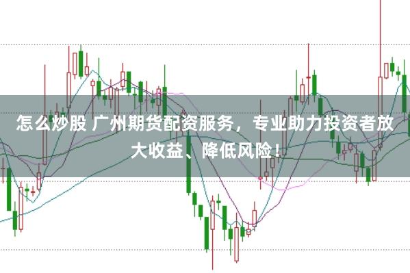怎么炒股 廣州期貨配資服務(wù)，專業(yè)助力投資者放大收益、降低風(fēng)險(xiǎn)！