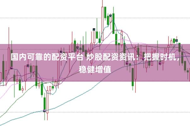 國內可靠的配資平臺 炒股配資資訊：把握時機，穩(wěn)健增值